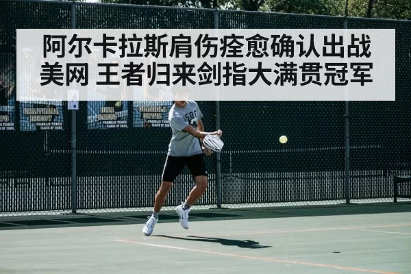 阿尔卡拉斯肩伤痊愈确认出战美网 王者归来剑指大满贯冠军