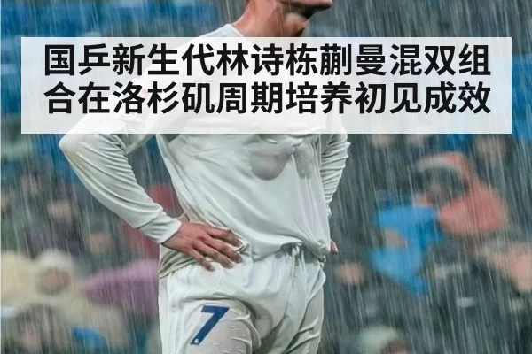 国乒新生代林诗栋蒯曼混双组合在洛杉矶周期培养初见成效
