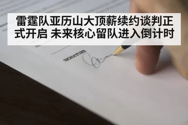 雷霆队亚历山大顶薪续约谈判正式开启 未来核心留队进入倒计时