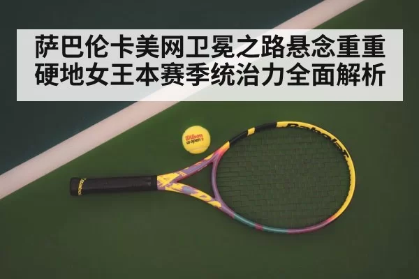 萨巴伦卡美网卫冕之路悬念重重硬地女王本赛季统治力全面解析