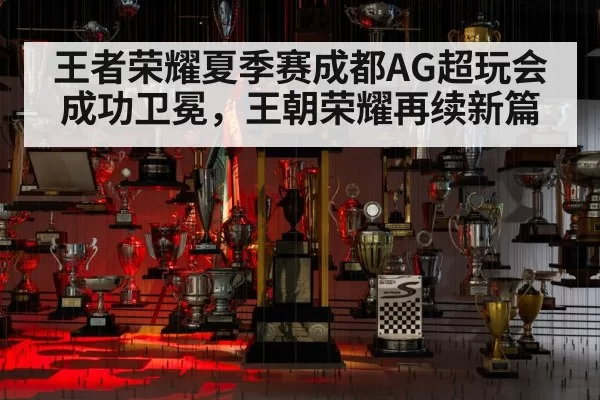 王者荣耀夏季赛成都AG超玩会成功卫冕，王朝荣耀再续新篇