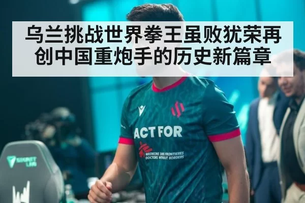 乌兰挑战世界拳王虽败犹荣再创中国重炮手的历史新篇章