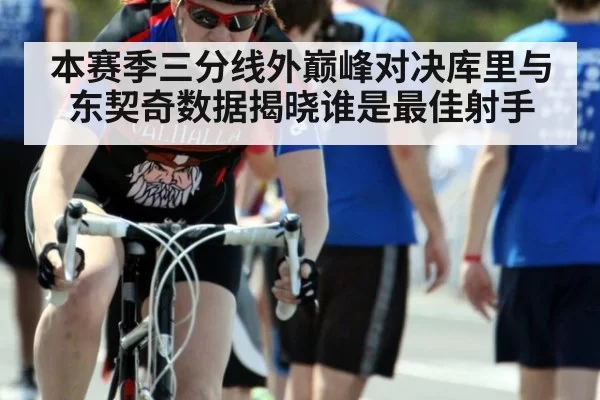 本赛季三分线外巅峰对决库里与东契奇数据揭晓谁是最佳射手