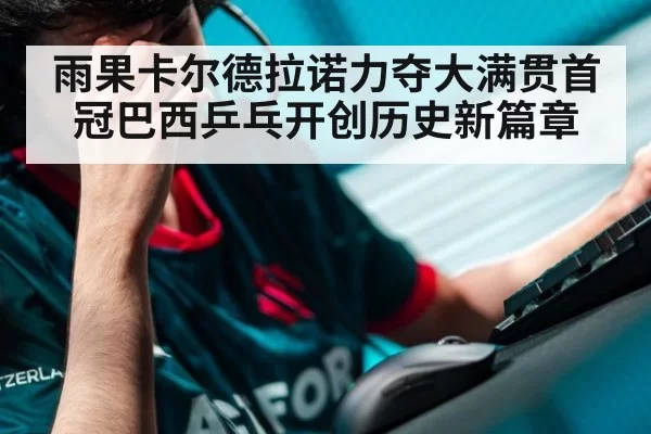 雨果卡尔德拉诺力夺大满贯首冠巴西乒乓开创历史新篇章
