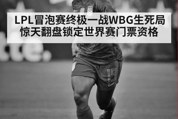 LPL冒泡赛终极一战WBG生死局惊天翻盘锁定世界赛门票资格