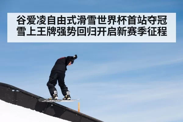 谷爱凌自由式滑雪世界杯首站夺冠雪上王牌强势回归开启新赛季征程