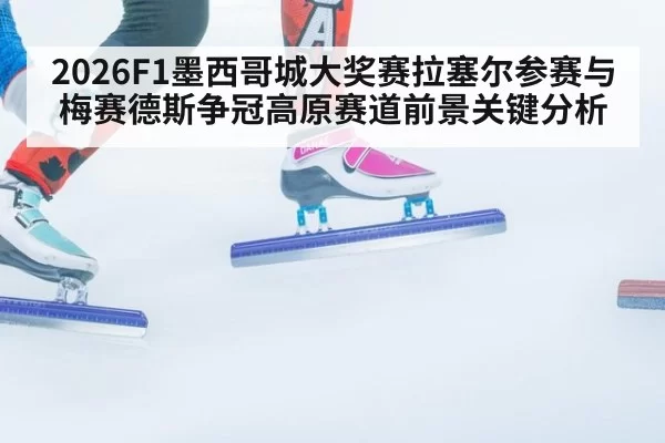 2026F1墨西哥城大奖赛拉塞尔参赛与梅赛德斯争冠高原赛道前景关键分析
